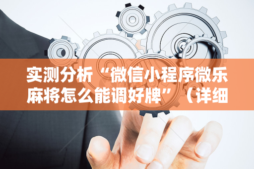 实测分析“微信小程序微乐麻将怎么能调好牌”（详细开挂教程）-哔哩哔哩