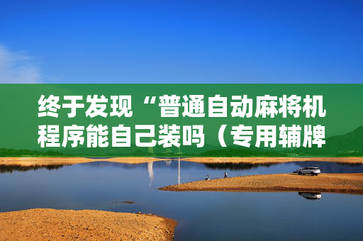 终于发现“普通自动麻将机程序能自己装吗（专用辅牌神器免安装）