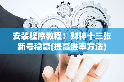 安装程序教程！财神十三张新号稳赢(提高胜率方法)