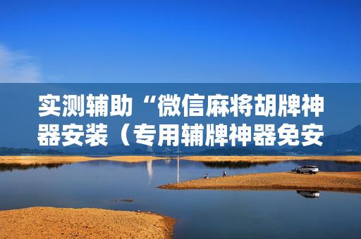 实测辅助“微信麻将胡牌神器安装（专用辅牌神器免安装）