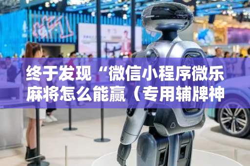 终于发现“微信小程序微乐麻将怎么能赢（专用辅牌神器免安装）
