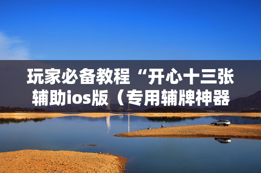 玩家必备教程“开心十三张辅助ios版（专用辅牌神器免安装）