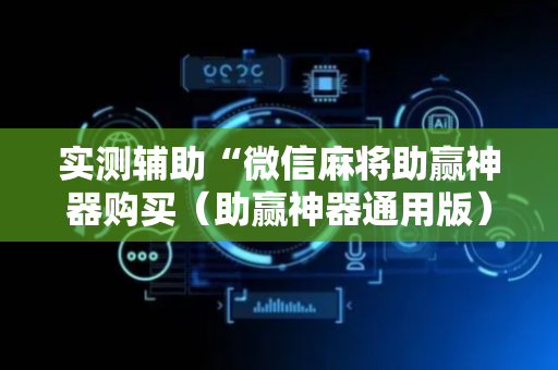 实测辅助“微信麻将助赢神器购买（助赢神器通用版）