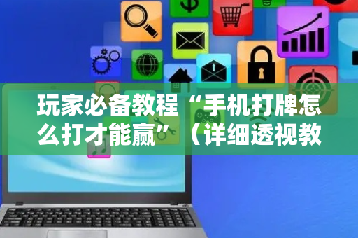玩家必备教程“手机打牌怎么打才能赢”（详细透视教程）-哔哩哔哩