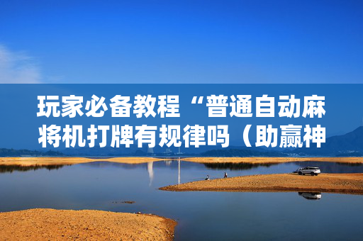 玩家必备教程“普通自动麻将机打牌有规律吗（助赢神器通用版）