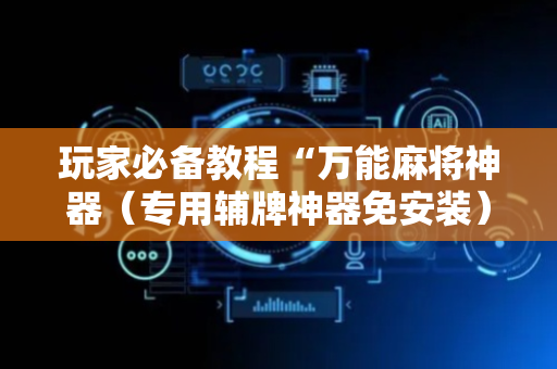 玩家必备教程“万能麻将神器（专用辅牌神器免安装）