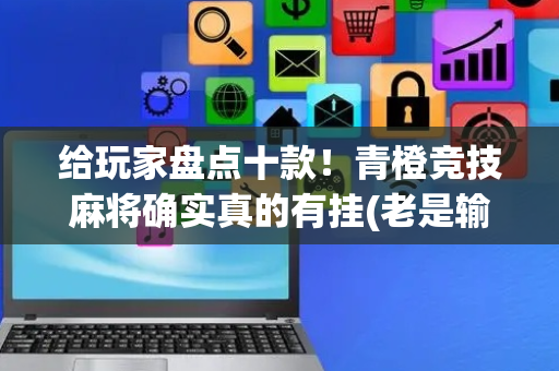 给玩家盘点十款！青橙竞技麻将确实真的有挂(老是输怎么回事)