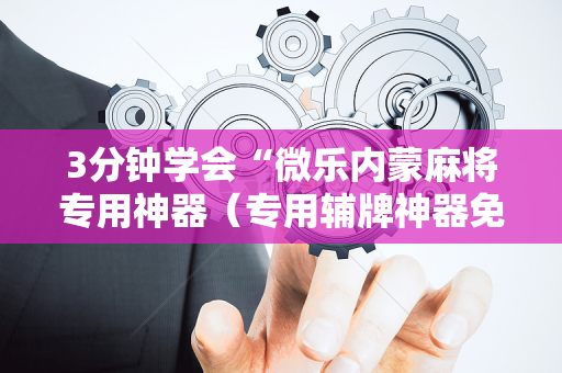 3分钟学会“微乐内蒙麻将专用神器（专用辅牌神器免安装）