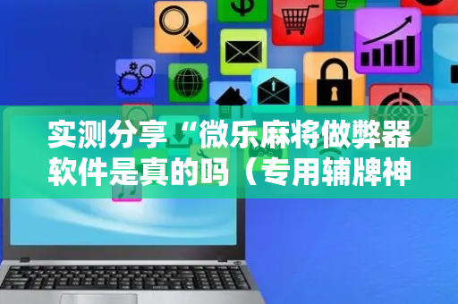实测分享“微乐麻将做弊器软件是真的吗（专用辅牌神器免安装）
