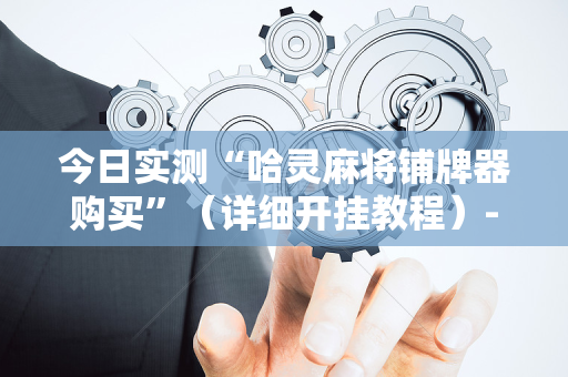 今日实测“哈灵麻将铺牌器购买”（详细开挂教程）-哔哩哔哩