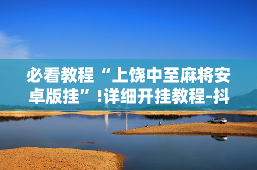 必看教程“上饶中至麻将安卓版挂”!详细开挂教程-抖音