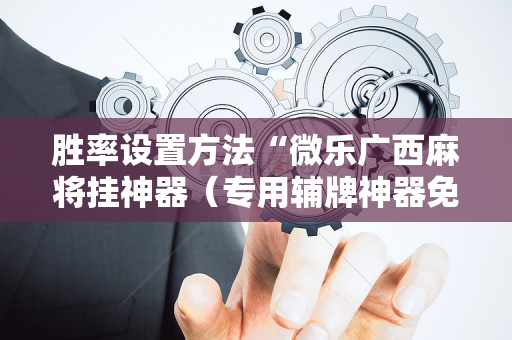 胜率设置方法“微乐广西麻将挂神器（专用辅牌神器免安装）