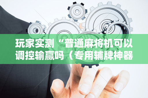 玩家实测“普通麻将机可以调控输赢吗（专用辅牌神器免安装）