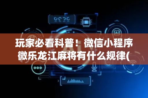 玩家必看科普！微信小程序微乐龙江麻将有什么规律(神器通用版)