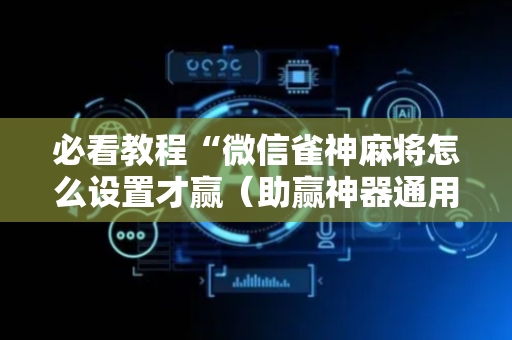 必看教程“微信雀神麻将怎么设置才赢（助赢神器通用版）