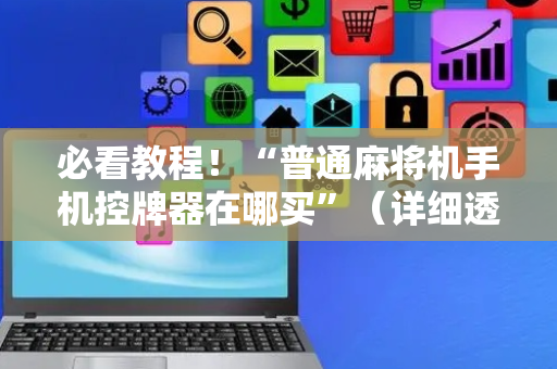 必看教程！“普通麻将机手机控牌器在哪买”（详细透视教程）-哔哩哔哩