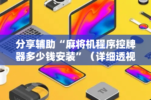 分享辅助“麻将机程序控牌器多少钱安装”（详细透视教程）-哔哩哔哩