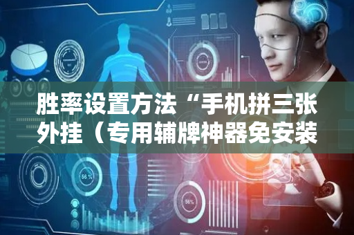 胜率设置方法“手机拼三张外挂（专用辅牌神器免安装）