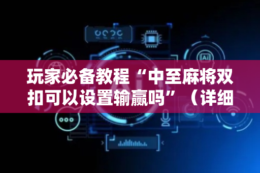 玩家必备教程“中至麻将双扣可以设置输赢吗”（详细透视教程）-哔哩哔哩