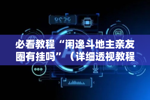 必看教程“闲逸斗地主亲友圈有挂吗”（详细透视教程）-哔哩哔哩