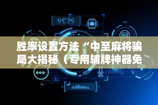 胜率设置方法“中至麻将骗局大揭秘（专用辅牌神器免安装）