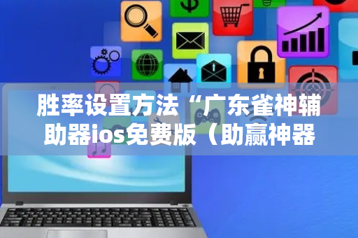 胜率设置方法“广东雀神辅助器ios免费版（助赢神器通用版）