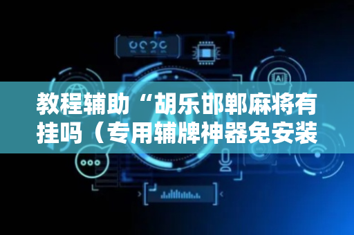 教程辅助“胡乐邯郸麻将有挂吗（专用辅牌神器免安装）