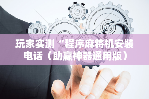 玩家实测“程序麻将机安装电话（助赢神器通用版）