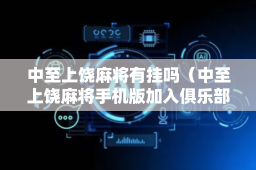 中至上饶麻将有挂吗（中至上饶麻将手机版加入俱乐部）