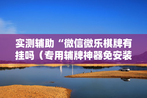 实测辅助“微信微乐棋牌有挂吗（专用辅牌神器免安装）