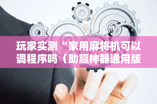 玩家实测“家用麻将机可以调程序吗（助赢神器通用版）