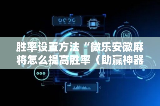 胜率设置方法“微乐安徽麻将怎么提高胜率（助赢神器通用版）