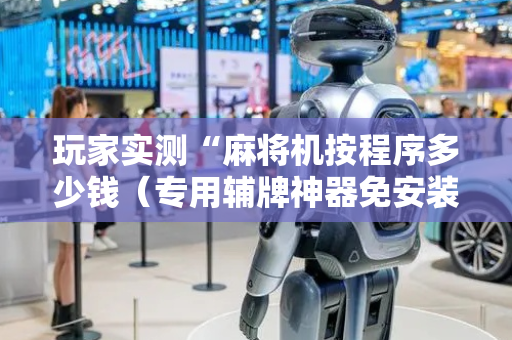 玩家实测“麻将机按程序多少钱（专用辅牌神器免安装）