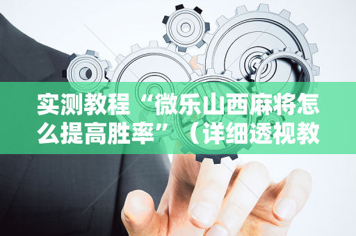 实测教程“微乐山西麻将怎么提高胜率”（详细透视教程）-哔哩哔哩