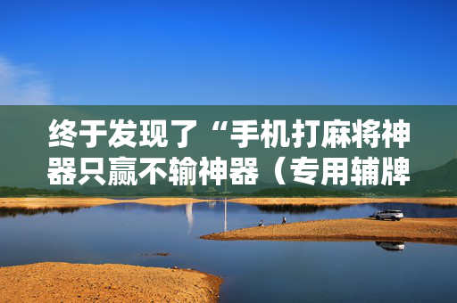 终于发现了“手机打麻将神器只赢不输神器（专用辅牌神器免安装）