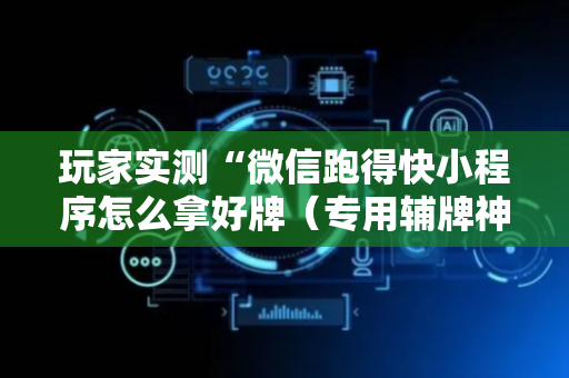 玩家实测“微信跑得快小程序怎么拿好牌（专用辅牌神器免安装）
