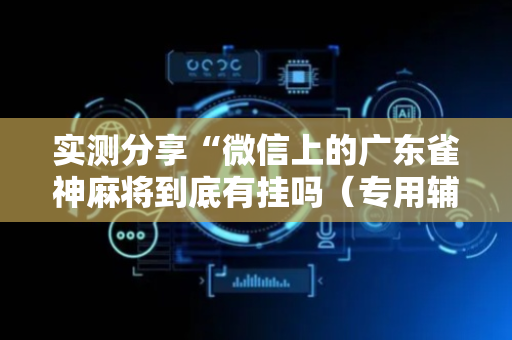 实测分享“微信上的广东雀神麻将到底有挂吗（专用辅牌神器免安装）