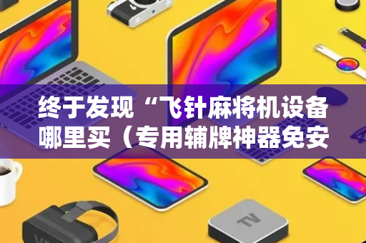 终于发现“飞针麻将机设备哪里买（专用辅牌神器免安装）