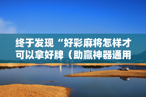终于发现“好彩麻将怎样才可以拿好牌（助赢神器通用版）