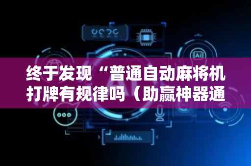 终于发现“普通自动麻将机打牌有规律吗（助赢神器通用版）