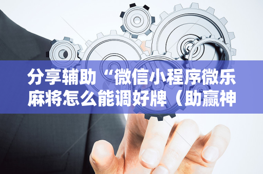 分享辅助“微信小程序微乐麻将怎么能调好牌（助赢神器通用版）