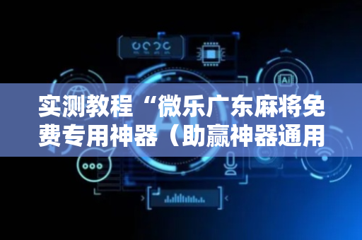 实测教程“微乐广东麻将免费专用神器（助赢神器通用版）