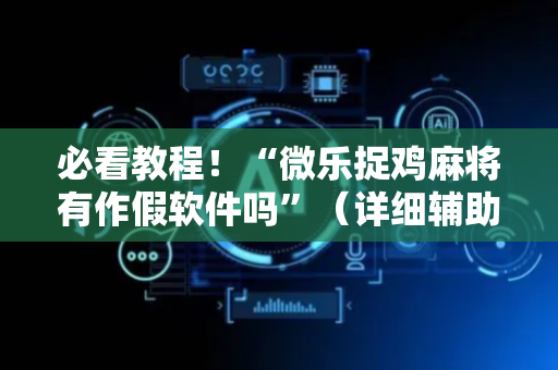 必看教程！“微乐捉鸡麻将有作假软件吗”（详细辅助教程）-哔哩哔哩