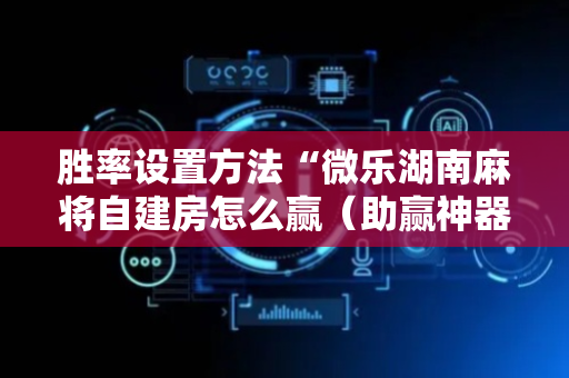 胜率设置方法“微乐湖南麻将自建房怎么赢（助赢神器通用版）