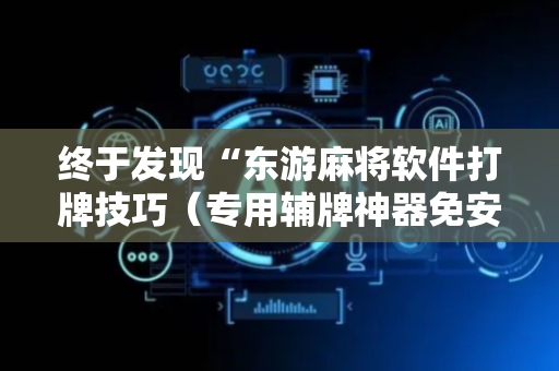 终于发现“东游麻将软件打牌技巧（专用辅牌神器免安装）