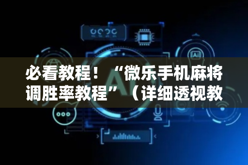 必看教程！“微乐手机麻将调胜率教程”（详细透视教程）-哔哩哔哩