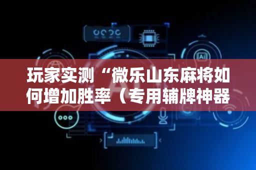 玩家实测“微乐山东麻将如何增加胜率（专用辅牌神器免安装）