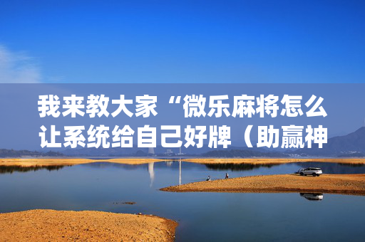 我来教大家“微乐麻将怎么让系统给自己好牌（助赢神器通用版）