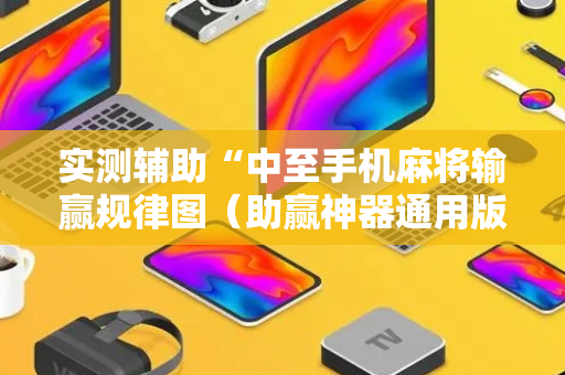 实测辅助“中至手机麻将输赢规律图（助赢神器通用版）