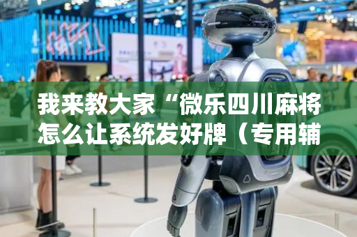 我来教大家“微乐四川麻将怎么让系统发好牌（专用辅牌神器免安装）